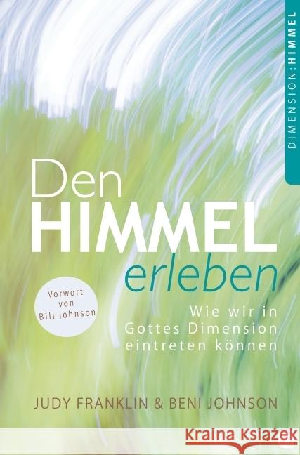 Den Himmel erleben. Vorwort von Bill Johnson : Wie wir in Gottes Dimension eintreten können