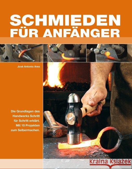 Schmieden für Anfänger : Die Grundlagen des Handwerks Schitt für Schritt erklärt. Mit 10 Projekten zum Selbermachen.