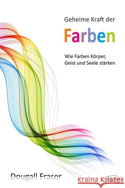 Geheime Kraft der Farben : Wie Farben Körper, Geist und Seele stärken