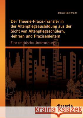 Der Theorie-Praxis-Transfer in der Altenpflegeausbildung aus der Sicht von Altenpflegeschülern, -lehrern und Praxisanleitern: Eine empirische Untersuc