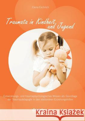 Traumata in Kindheit und Jugend: Entwicklungs- und traumapsychologisches Wissen als Grundlage der Traumapädagogik in den stationären Erziehungshilfen