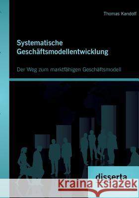 Systematische Geschäftsmodellentwicklung: Der Weg zum marktfähigen Geschäftsmodell