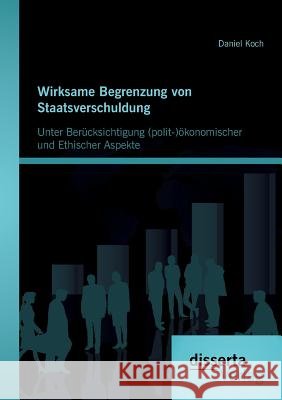 Wirksame Begrenzung von Staatsverschuldung: Unter Berücksichtigung (polit-)ökonomischer und ethischer Aspekte