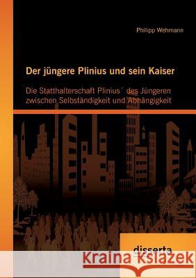 Der jüngere Plinius und sein Kaiser: Die Statthalterschaft Plinius´ des Jüngeren zwischen Selbständigkeit und Abhängigkeit