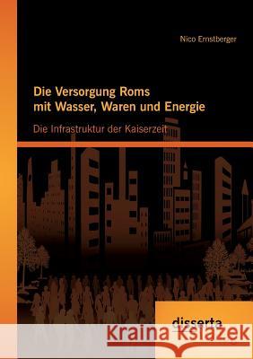 Die Versorgung Roms mit Wasser, Waren und Energie: Die Infrastruktur der Kaiserzeit