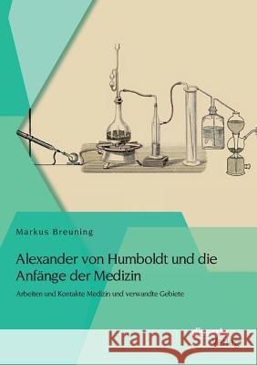 Alexander von Humboldt und die Anfänge der Medizin: Arbeiten und Kontakte Medizin und verwandte Gebiete