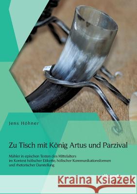 Zu Tisch mit König Artus und Parzival: Mähler in epischen Texten des Mittelalters im Kontext höfischer Etikette, höfischer Kommunikationsformen und rh