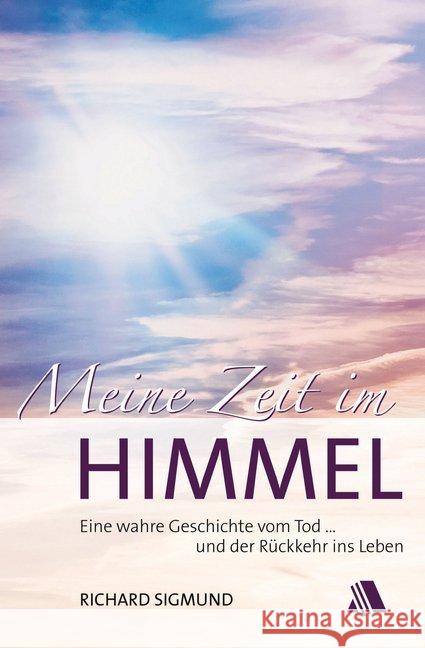 Meine Zeit im Himmel : Eine wahre Geschichte vom Tod ... und der Rückkehr ins Leben