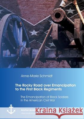 The Rocky Road over Emancipation to the First Black Regiments: The Emancipation of Black Soldiers in the American Civil War