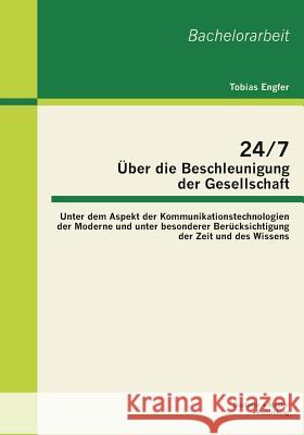 24/7 - Über die Beschleunigung der Gesellschaft: Unter dem Aspekt der Kommunikationstechnologien der Moderne und unter besonderer Berücksichtigung der