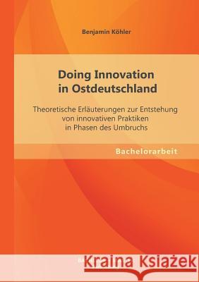 Doing Innovation in Ostdeutschland: Theoretische Erläuterungen zur Entstehung von innovativen Praktiken in Phasen des Umbruchs