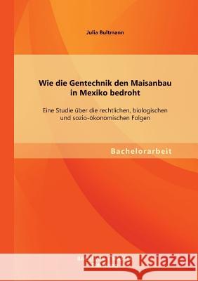 Wie die Gentechnik den Maisanbau in Mexiko bedroht: Eine Studie über die rechtlichen, biologischen und sozio-ökonomischen Folgen