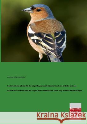 Systematische Ubersicht Der Vogel Bayerns Mit Rucksicht Auf Das Ortliche Und Das Quantitative Vorkommen Der Vogel, Ihrer Lebensweise, Ihren Zug Und Ih