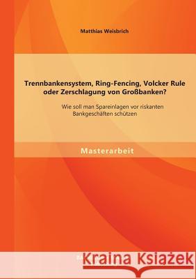 Trennbankensystem, Ring-Fencing, Volcker Rule oder Zerschlagung von Großbanken: Wie soll man Spareinlagen vor riskanten Bankgeschäften schützen?