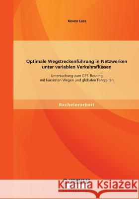 Optimale Wegstreckenführung in Netzwerken unter variablen Verkehrsflüssen: Untersuchung zum GPS-Routing mit kürzesten Wegen und globalen Fahrzeiten