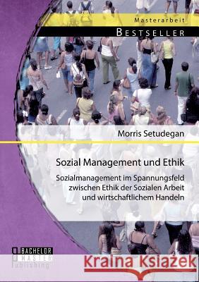 Sozial Management und Ethik: Sozialmanagement im Spannungsfeld zwischen Ethik der Sozialen Arbeit und wirtschaftlichem Handeln