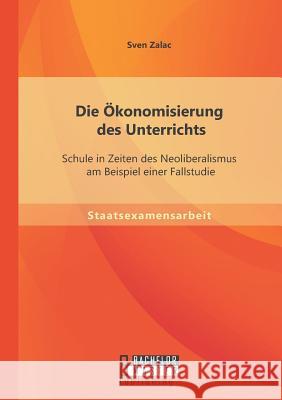 Die Ökonomisierung des Unterrichts: Schule in Zeiten des Neoliberalismus am Beispiel einer Fallstudie