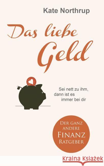 Das liebe Geld : Sei nett zu ihm, dann ist es immer bei dir. Der ganz andere Finanz-Ratgeber