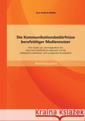 Die Kommunikationsbedürfnisse berufstätiger Mediennutzer: Eine Studie zur Übertragbarkeit des Uses-and-Gratifications Approach auf die webbasierte Ind