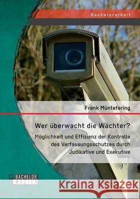 Wer überwacht die Wächter? Möglichkeit und Effizienz der Kontrolle des Verfassungsschutzes durch Judikative und Exekutive