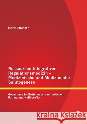 Ressourcen Integrativer Regulationsmedizin - Medizinische und Medizinnahe Salutogenese: Gesundung im Beziehungsraum zwischen Patient und Heilberufler