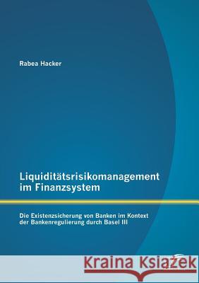 Liquiditätsrisikomanagement im Finanzsystem: Die Existenzsicherung von Banken im Kontext der Bankenregulierung durch Basel III