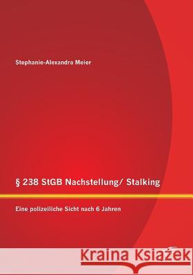 § 238 StGB Nachstellung/ Stalking: Eine polizeiliche Sicht nach 6 Jahren: Bietet die Rechtslage einen wirksamen Schutz für die Opfer?