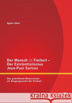 Der Mensch ist Freiheit - Der Existentialismus Jean-Paul Sartres: Das präreflexive Bewusstsein als Ausgangspunkt der Freiheit