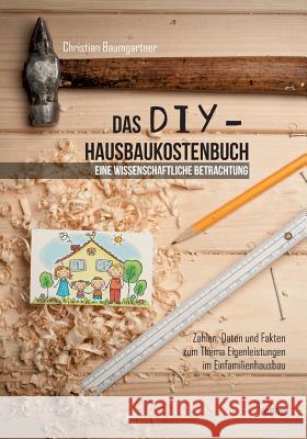 Das DIY-Hausbaukostenbuch - eine wissenschaftliche Betrachtung. Zahlen, Daten und Fakten zum Thema Eigenleistungen im Einfamilienhausbau