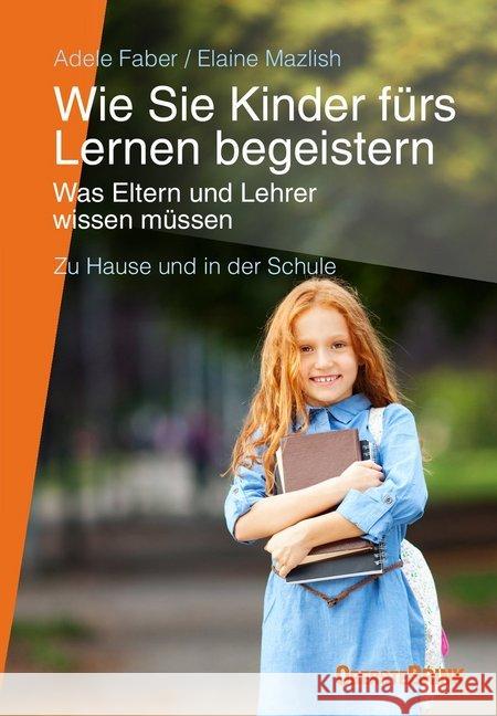 Wie Sie Kinder fürs Lernen begeistern : Was Eltern und Lehrer wissen müssen - zu Hause und in der Schule