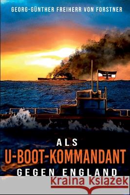 Als U-Boot-Kommandant gegen England: Kriegsbericht aus dem Weltkrieg - Feindfahrten deutscher U-Boote
