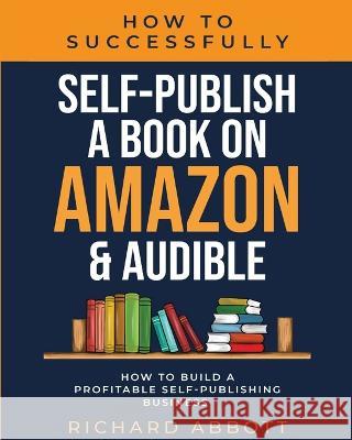 How To Successfully Self-Publish A Book On Amazon & Audible: How To Build A Profitable Self-Publishing Business: How To Build A Profitable Self-Publis