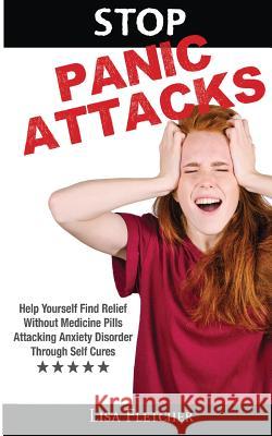 Stop Panic Attacks: Help Yourself Find Relief Without Medicine Pills; Attacking Anxiety Disorder Through Self Cures