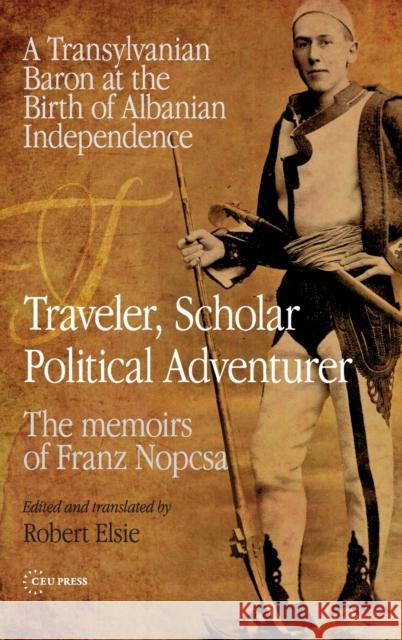 Traveler, Scholar, Political Adventurer: A Transylvanian Baron at the Birth of Albanian Independence - The Memoirs of Baron Franz Nopcsa