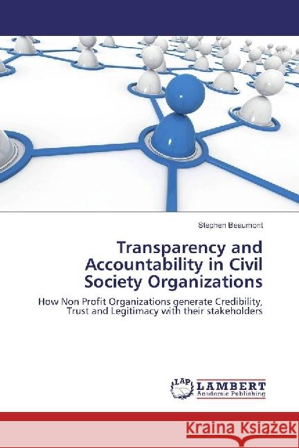 Transparency and Accountability in Civil Society Organizations : How Non Profit Organizations generate Credibility, Trust and Legitimacy with their stakeholders