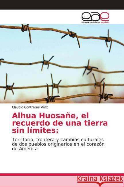 Alhua Huosañe, el recuerdo de una tierra sin límites: : Territorio, frontera y cambios culturales de dos pueblos originarios en el corazón de América