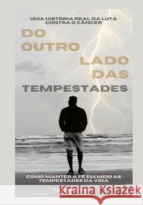 Do Outro Lado das Tempestades - Como Manter a F? em Meio as Tempestades da Vida: Uma Luta Real contra o Cancer