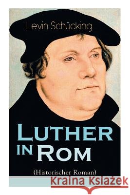 Luther in Rom (Historischer Roman): Der Ursprung der Reformation - Die längste und weiteste Reise im Leben Martin Luthers