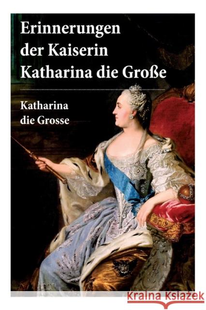 Erinnerungen der Kaiserin Katharina die Gro�e: Autobiografie: Erinnerungen der Kaiserin Katharina II. Von ihr selbst verfasst