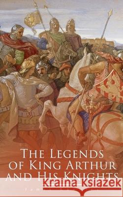 The Legends of King Arthur and His Knights: Collection of Tales & Myths about the Legendary British King