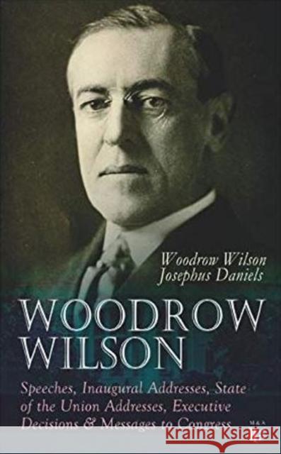 Woodrow Wilson: Speeches, Inaugural Addresses, State of the Union Addresses, Executive Decisions & Messages to Congress