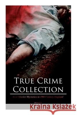 True Crime Collection - Real Murder Mysteries in 19th Century England (Illustrated): Real Life Murders, Mysteries & Serial Killers of the Victorian Ag