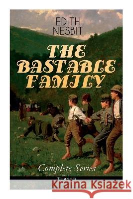 The Bastable Family - Complete Series (Illustrated): The Treasure Seekers, the Wouldbegoods, the New Treasure Seekers & Oswald Bastable and Others (Adventure Classics for Children)