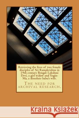 Retrieving the lives of two female disciples of Sri Ramakrishna in 19th century Bengal: Lakshmi Devi, a girl widow and Yogin-Ma, a dissolute babu's wi