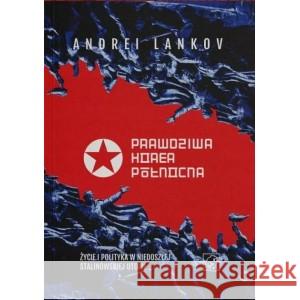 Prawdziwa Korea Północna. Życie i polityka w niedoszłej stalinowskiej utopii