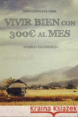 Vivir bien con 300 al Mes: Cómo vivir tu Sueño de Viajar barato por el Mundo y empezar en tan sólo un Mes