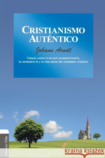 Cristianismo Auténtico: Tratado Sobre El Sincero Arrepentimiento, La Verdadera Fe Y La Vida Santa del Cristiano Verdadero