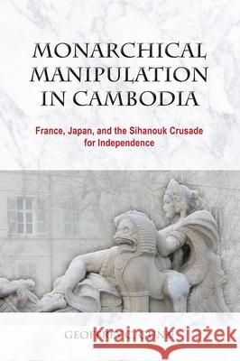 Monarchical Manipulation in Cambodia: France, Japan, and the Sihanouk Crusade for Independence