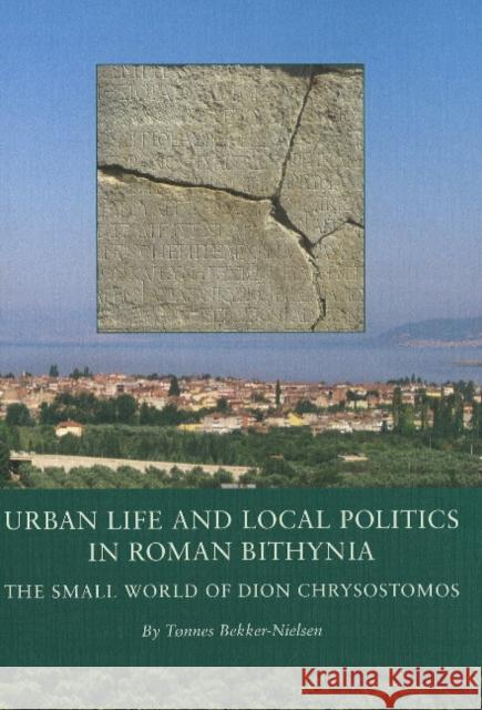 Urban Life and Local Politics in Roman Bithynia: The Small World of Dion Chrysostomos