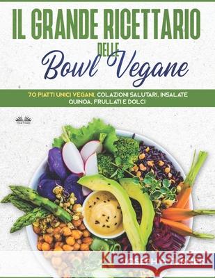 Il Grande Ricettario Delle Bowl Vegane: 70 Piatti Unici Vegani, Colazioni Salutari, Insalate, Quinoa, Frullati e Dolci
